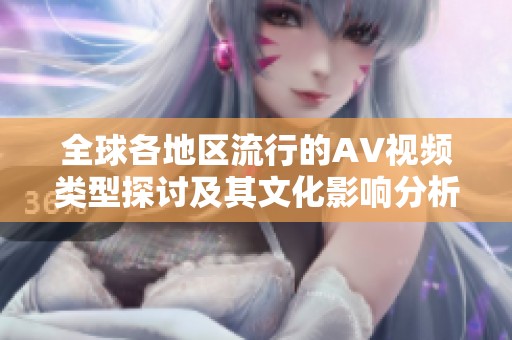 全球各地区流行的AV视频类型探讨及其文化影响分析