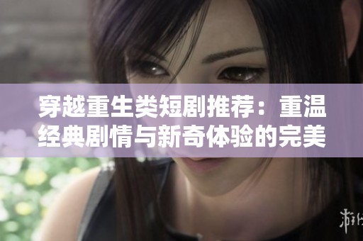 穿越重生类短剧推荐：重温经典剧情与新奇体验的完美结合
