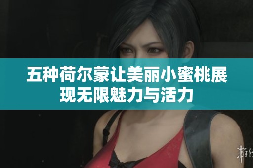 五种荷尔蒙让美丽小蜜桃展现无限魅力与活力