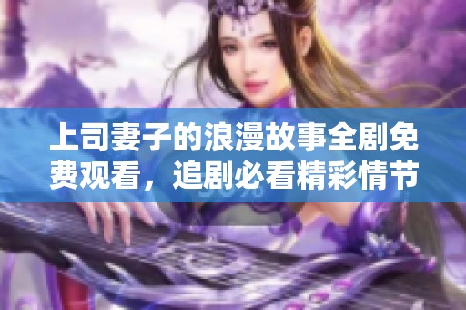 上司妻子的浪漫故事全剧免费观看，追剧必看精彩情节重现