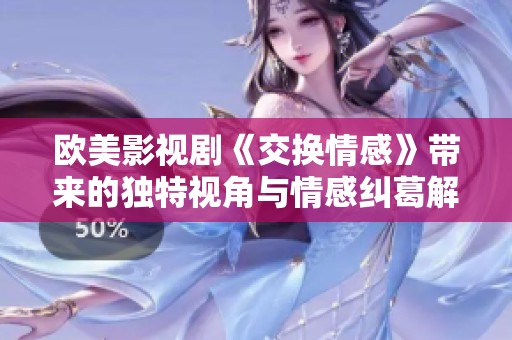 欧美影视剧《交换情感》带来的独特视角与情感纠葛解析