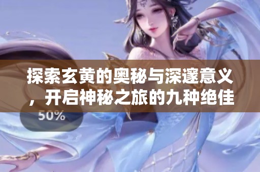 探索玄黄的奥秘与深邃意义，开启神秘之旅的九种绝佳方式