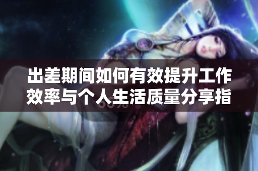 出差期间如何有效提升工作效率与个人生活质量分享指导建议