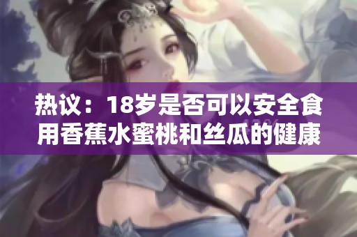 热议：18岁是否可以安全食用香蕉水蜜桃和丝瓜的健康问题