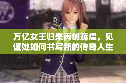 万亿女王归来再创辉煌，见证她如何书写新的传奇人生