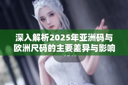 深入解析2025年亚洲码与欧洲尺码的主要差异与影响