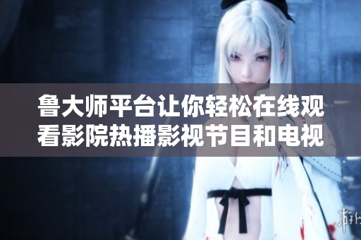 鲁大师平台让你轻松在线观看影院热播影视节目和电视视频内容