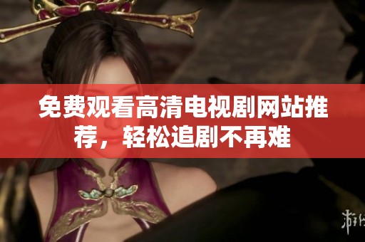 免费观看高清电视剧网站推荐，轻松追剧不再难