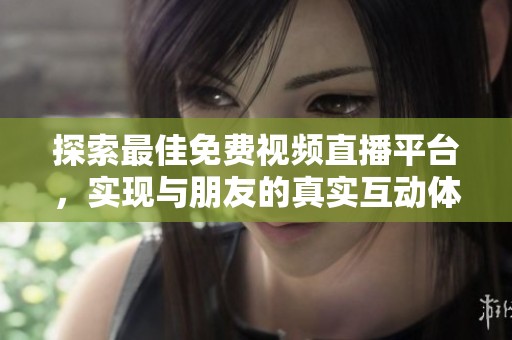 探索最佳免费视频直播平台，实现与朋友的真实互动体验