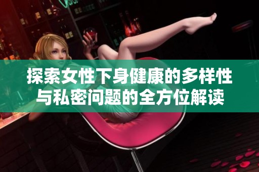 探索女性下身健康的多样性与私密问题的全方位解读