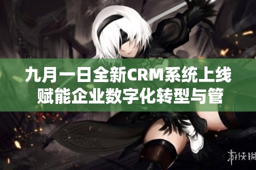 九月一日全新CRM系统上线 赋能企业数字化转型与管理提升