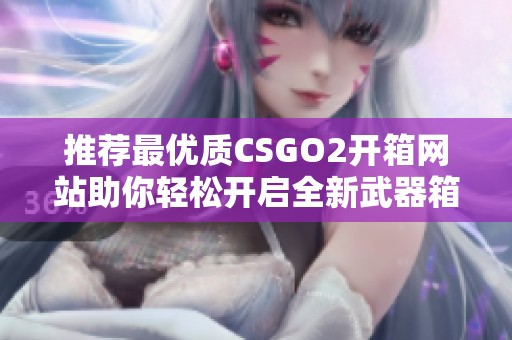 推荐最优质CSGO2开箱网站助你轻松开启全新武器箱体验