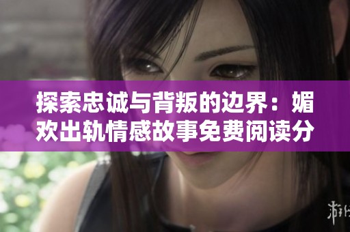 探索忠诚与背叛的边界：媚欢出轨情感故事免费阅读分享