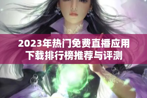 2023年热门免费直播应用下载排行榜推荐与评测