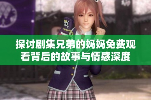 探讨剧集兄弟的妈妈免费观看背后的故事与情感深度