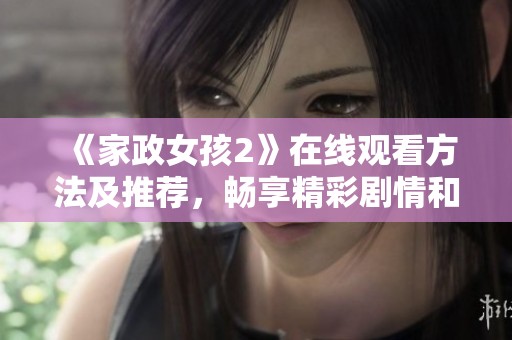 《家政女孩2》在线观看方法及推荐，畅享精彩剧情和温暖情感