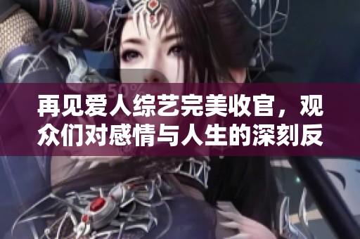再见爱人综艺完美收官，观众们对感情与人生的深刻反思