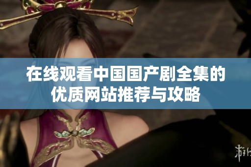 在线观看中国国产剧全集的优质网站推荐与攻略