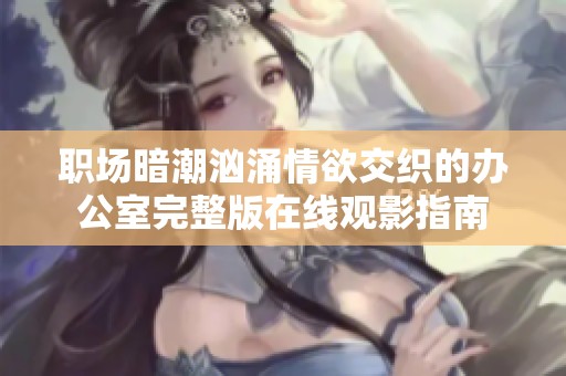 职场暗潮汹涌情欲交织的办公室完整版在线观影指南