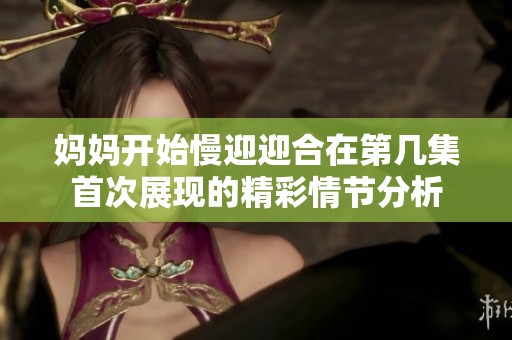 妈妈开始慢迎迎合在第几集首次展现的精彩情节分析