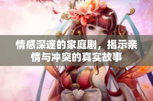 情感深邃的家庭剧，揭示亲情与冲突的真实故事