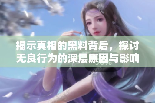 揭示真相的黑料背后，探讨无良行为的深层原因与影响