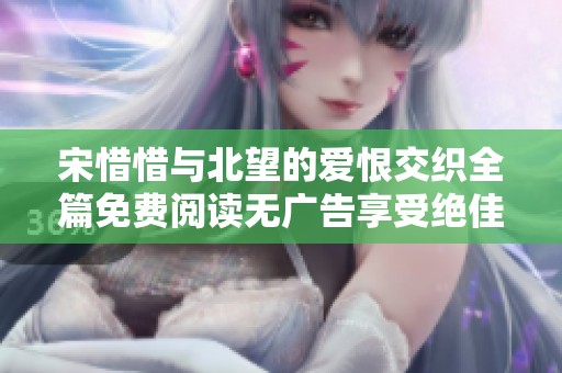 宋惜惜与北望的爱恨交织全篇免费阅读无广告享受绝佳体验