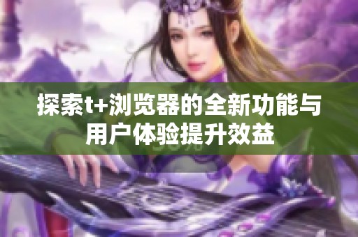 探索t+浏览器的全新功能与用户体验提升效益