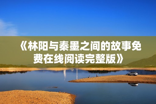 《林阳与秦墨之间的故事免费在线阅读完整版》