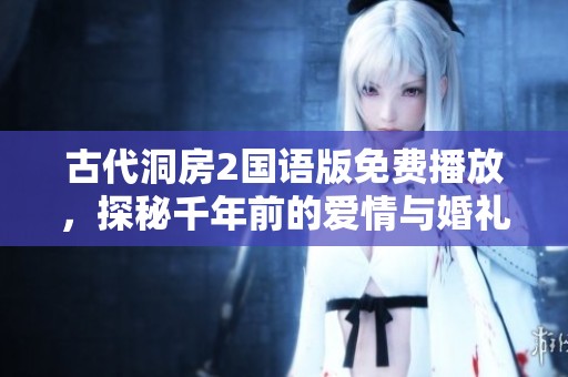 古代洞房2国语版免费播放，探秘千年前的爱情与婚礼文化