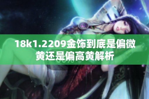18k1.2209金饰到底是偏微黄还是偏高黄解析