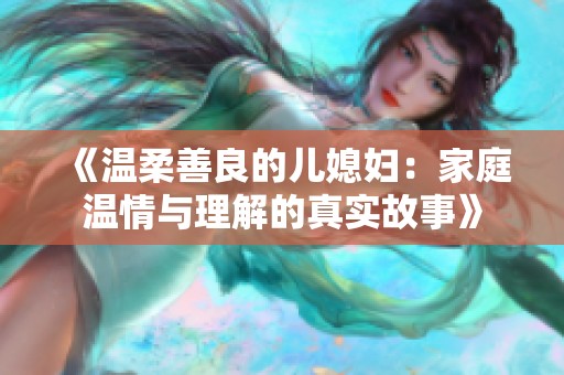 《温柔善良的儿媳妇：家庭温情与理解的真实故事》