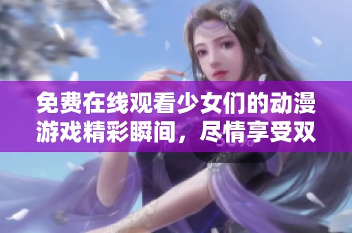 免费在线观看少女们的动漫游戏精彩瞬间，尽情享受双重乐趣