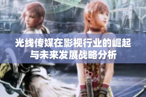 光线传媒在影视行业的崛起与未来发展战略分析