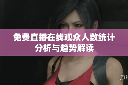 免费直播在线观众人数统计分析与趋势解读