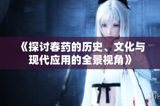《探讨春药的历史、文化与现代应用的全景视角》