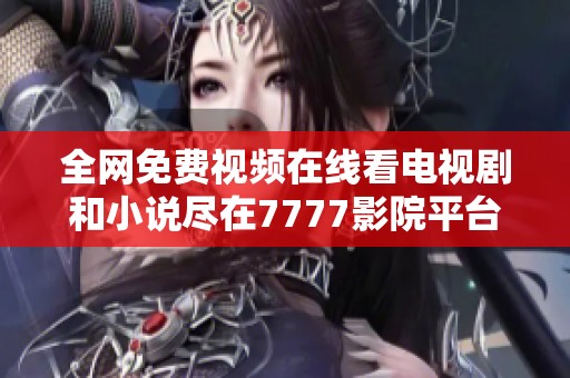 全网免费视频在线看电视剧和小说尽在7777影院平台推荐
