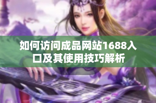 如何访问成品网站1688入口及其使用技巧解析