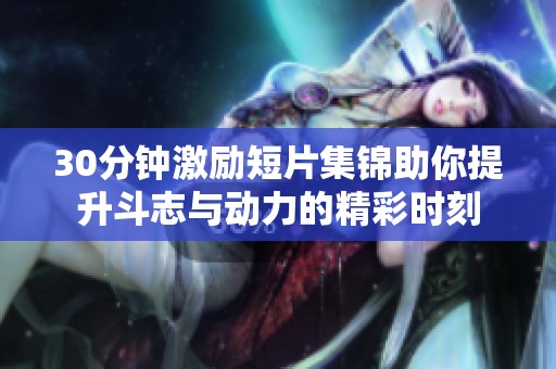 30分钟激励短片集锦助你提升斗志与动力的精彩时刻