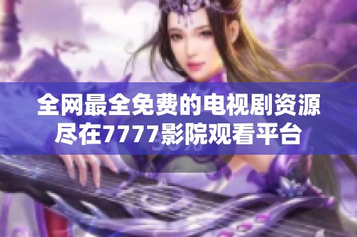 全网最全免费的电视剧资源尽在7777影院观看平台