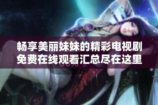 畅享美丽妹妹的精彩电视剧免费在线观看汇总尽在这里
