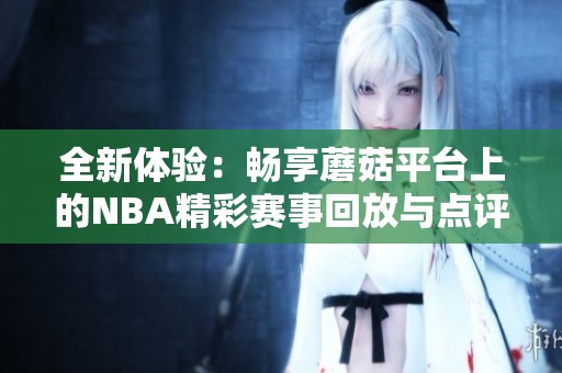 全新体验：畅享蘑菇平台上的NBA精彩赛事回放与点评