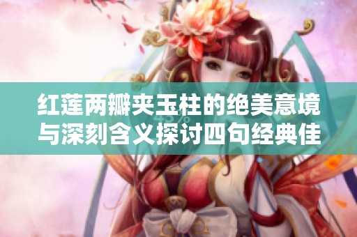 红莲两瓣夹玉柱的绝美意境与深刻含义探讨四句经典佳句