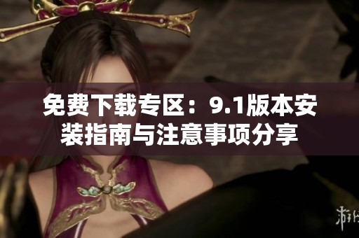 免费下载专区：9.1版本安装指南与注意事项分享