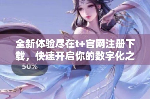 全新体验尽在t+官网注册下载，快速开启你的数字化之旅