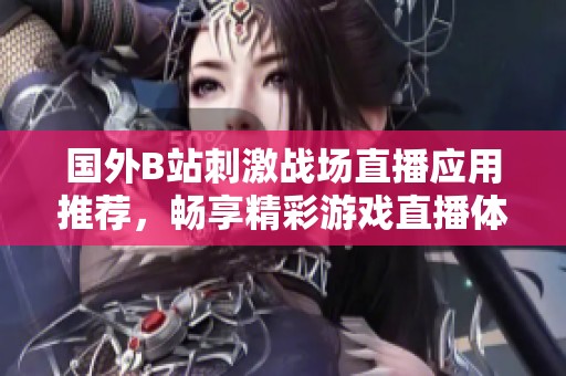 国外B站刺激战场直播应用推荐，畅享精彩游戏直播体验