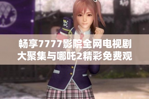 畅享7777影院全网电视剧大聚集与哪吒2精彩免费观看体验