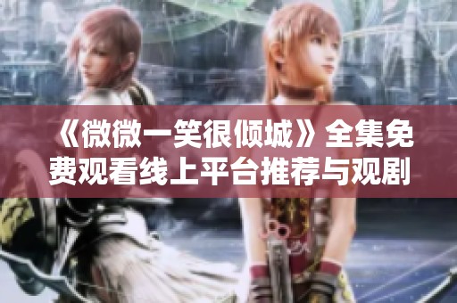 《微微一笑很倾城》全集免费观看线上平台推荐与观剧指南