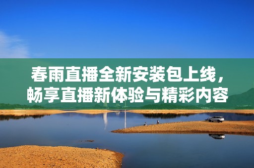 春雨直播全新安装包上线，畅享直播新体验与精彩内容