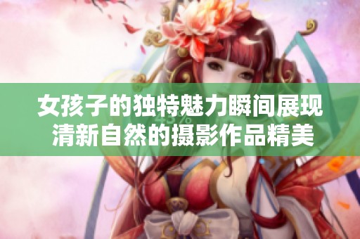 女孩子的独特魅力瞬间展现 清新自然的摄影作品精美分享